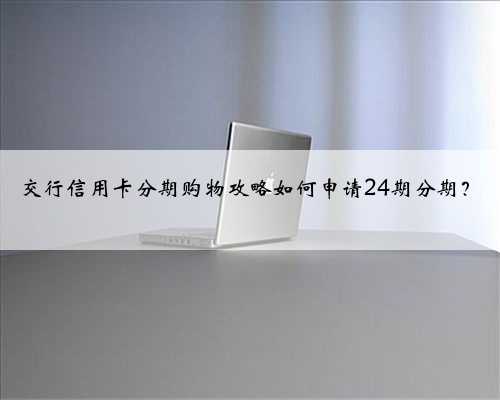 交行信用卡分期购物攻略如何申请24期分期？
