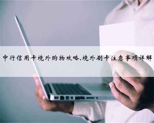 中行信用卡境外购物攻略,境外刷卡注意事项详解