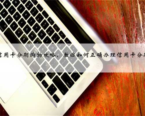 信用卡分期购物攻略，教你如何正确办理信用卡分期