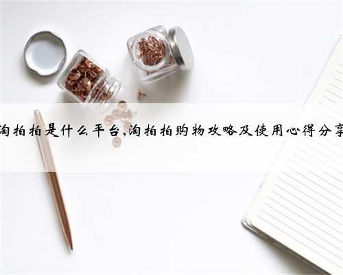 淘拍拍是什么平台,淘拍拍购物攻略及使用心得分享