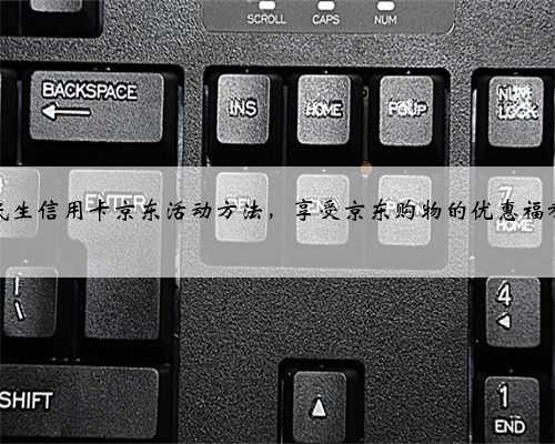 民生信用卡京东活动方法，享受京东购物的优惠福利