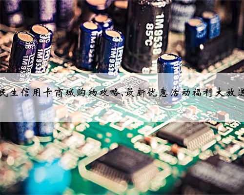 民生信用卡商城购物攻略,最新优惠活动福利大放送