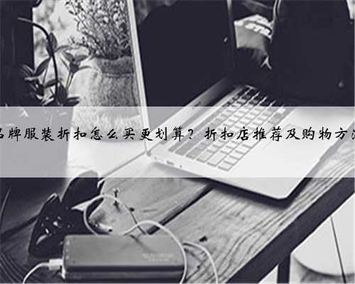 品牌服装折扣怎么买更划算？折扣店推荐及购物方法