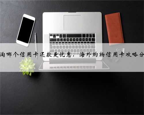 海淘哪个信用卡还款更优惠，海外购物信用卡攻略分享