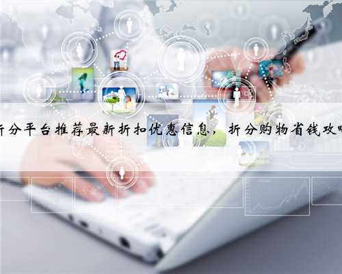 折分平台推荐最新折扣优惠信息，折分购物省钱攻略