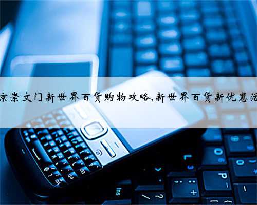 北京崇文门新世界百货购物攻略,新世界百货新优惠活动