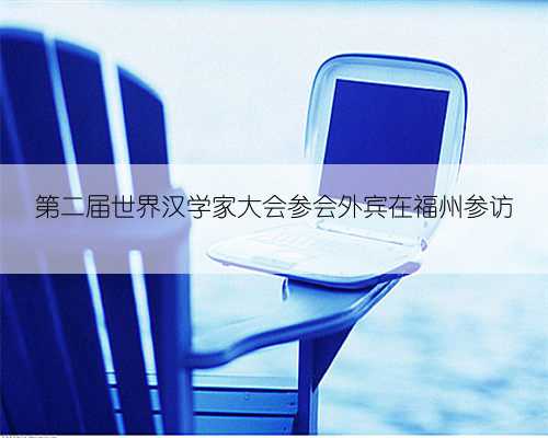 第二届世界汉学家大会参会外宾在福州参访