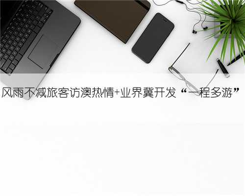 风雨不减旅客访澳热情 业界冀开发“一程多游”