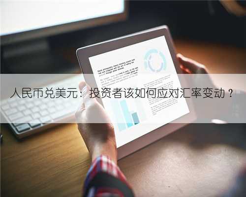 人民币兑美元：投资者该如何应对汇率变动？