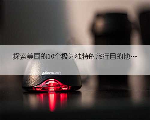 探索美国的10个极为独特的旅行目的地…