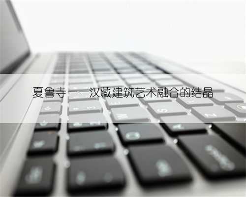 夏鲁寺——汉藏建筑艺术融合的结晶