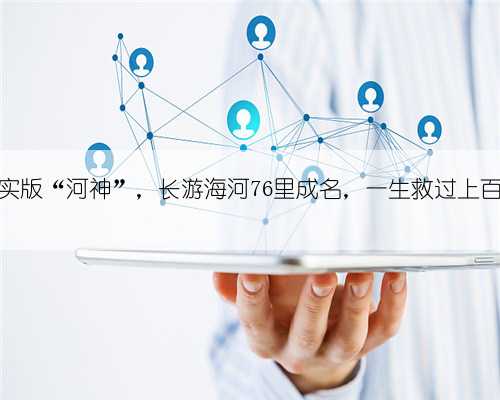 天津卫真实版“河神”，长游海河76里成名，一生救过上百名溺水者