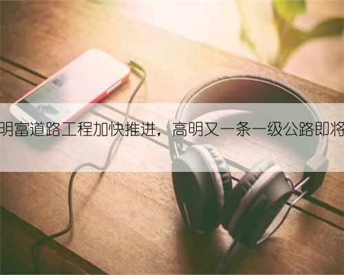明西、明富道路工程加快推进，高明又一条一级公路即将建成！