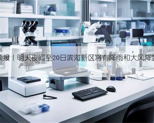天气预报丨明天夜间至20日滨海新区将有降雨和大风降温天气