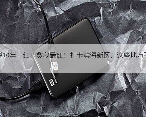 「10字说10年•红」数我最红！打卡滨海新区，这些地方不能不提