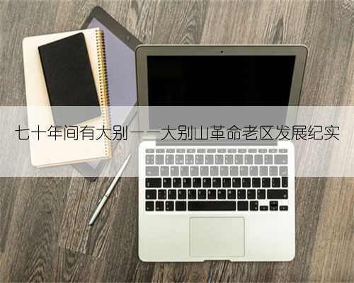 七十年间有大别——大别山革命老区发展纪实