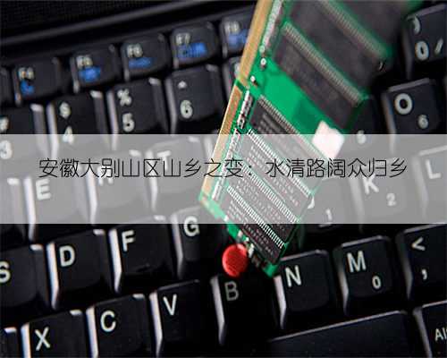 安徽大别山区山乡之变：水清路阔众归乡
