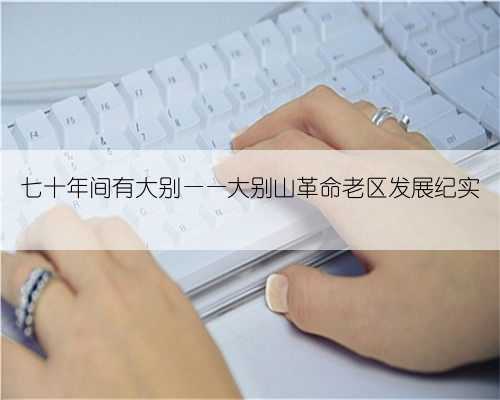 七十年间有大别——大别山革命老区发展纪实