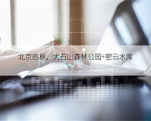 北京的秋，大石山森林公园+密云水库
