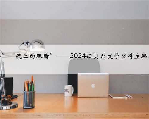 “漆黑的舌头”“流血的眼睛”——2024诺贝尔文学奖得主韩江的苦痛之诗