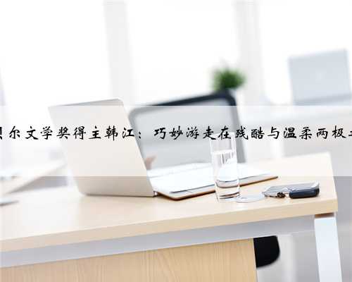 诺贝尔文学奖得主韩江：巧妙游走在残酷与温柔两极之间