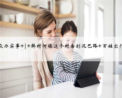 我为群众办实事 | 韩村河镇这个村告别泥巴路 百姓出行更舒心