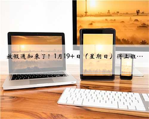 放假通知来了！1月19 日（星期日）得上班…