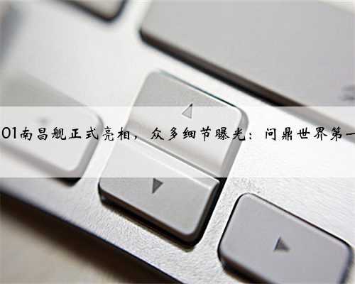 101南昌舰正式亮相，众多细节曝光：问鼎世界第一