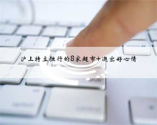 沪上特立独行的8家超市 逛出好心情