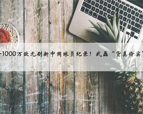 身价1000万欧元刷新中国球员纪录！武磊“货真价实”吗