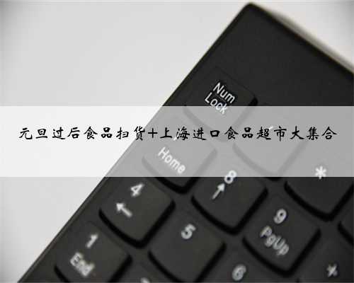 元旦过后食品扫货 上海进口食品超市大集合