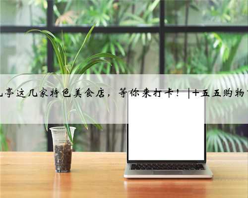 九亭这几家特色美食店，等你来打卡！| 五五购物节