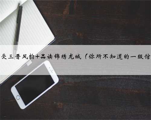 感受三晋风韵 品读锦绣龙城（你所不知道的一级馆）