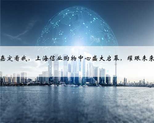 嘉定看我，上海信业购物中心盛大启幕，耀眼未来