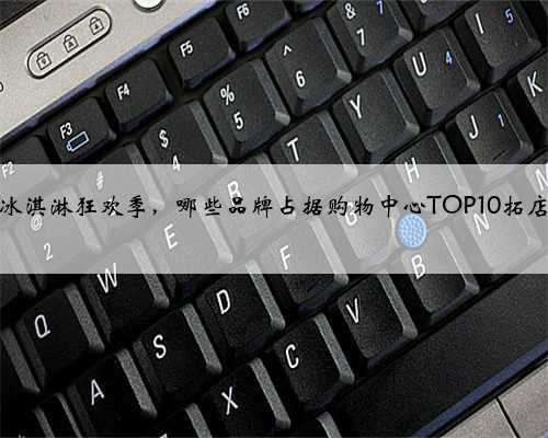 又到冰淇淋狂欢季，哪些品牌占据购物中心TOP10拓店榜？