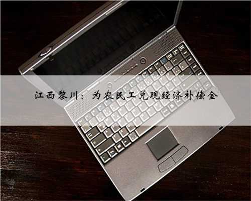 江西黎川：为农民工兑现经济补偿金