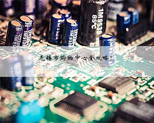 无锡市购物中心全攻略！