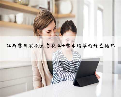 江西黎川发展生态农业 黎米稻草的绿色循环