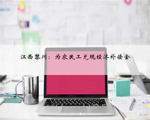 江西黎川：为农民工兑现经济补偿金