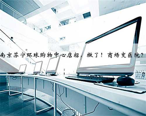 南京苏宁环球购物中心店招，撤了！商场变医院？
