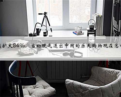 净亏损扩大84%，当初硬气退出中国的乐天购物现在怎样了？