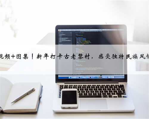 视频+图集丨新年打卡古老黎村，感受独特民族风情