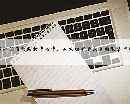 在江苏省的购物中心中，南京拥有着众多的服装市场