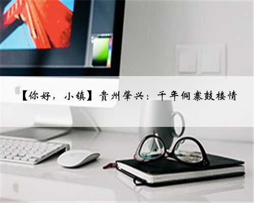 【你好，小镇】贵州肇兴：千年侗寨鼓楼情