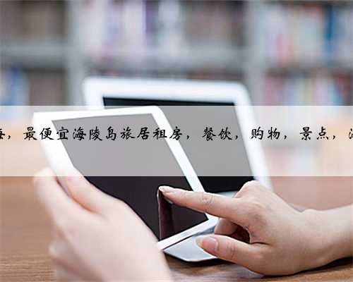 面朝大海，最便宜海陵岛旅居租房，餐饮，购物，景点，海鲜大全