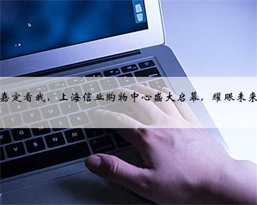 嘉定看我，上海信业购物中心盛大启幕，耀眼未来