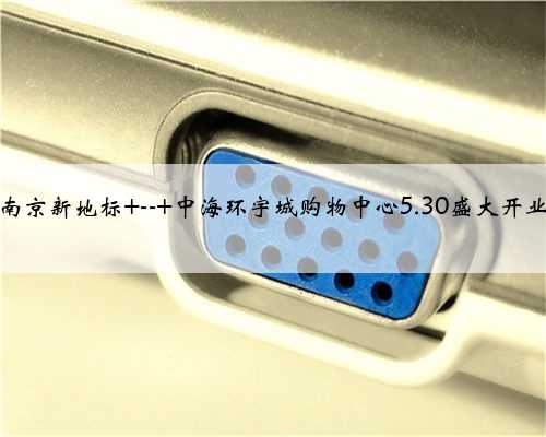 南京新地标 -- 中海环宇城购物中心5.30盛大开业