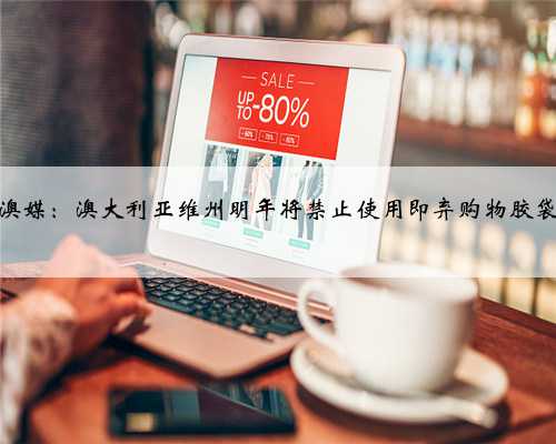 澳媒：澳大利亚维州明年将禁止使用即弃购物胶袋