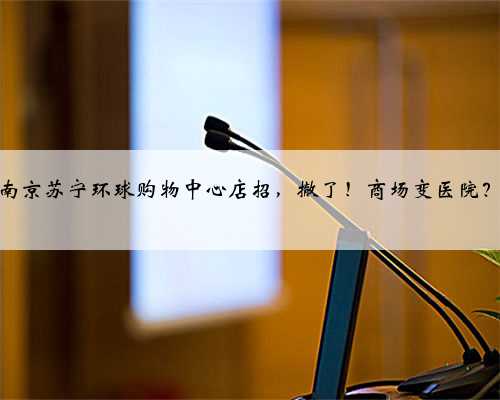 南京苏宁环球购物中心店招，撤了！商场变医院？