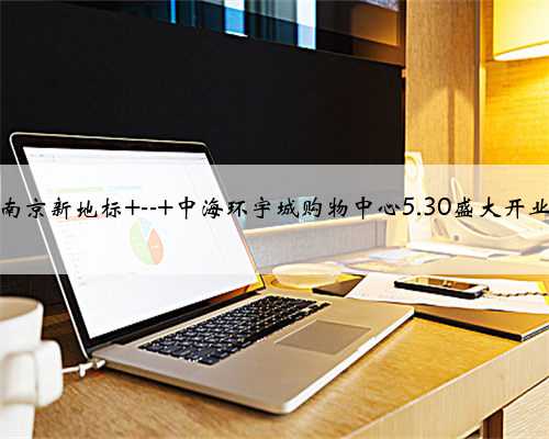 南京新地标 -- 中海环宇城购物中心5.30盛大开业